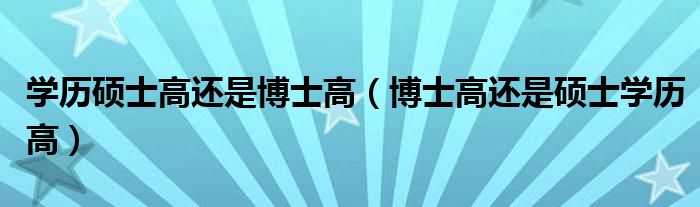 学历硕士高还是博士高（博士高还是硕士学历高）