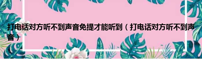 打电话对方听不到声音免提才能听到（打电话对方听不到声音）