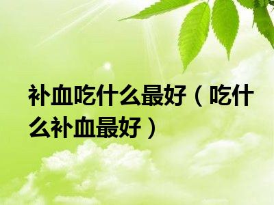 补血吃什么最好（吃什么补血最好）