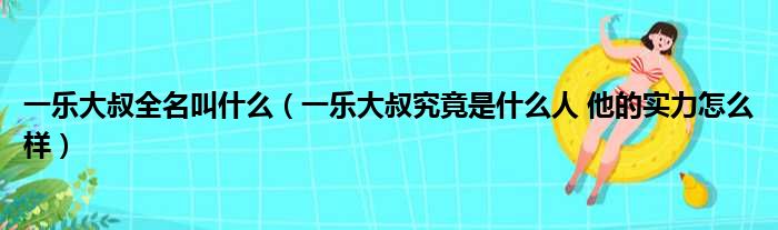 一乐大叔全名叫什么（一乐大叔究竟是什么人 他的实力怎么样）