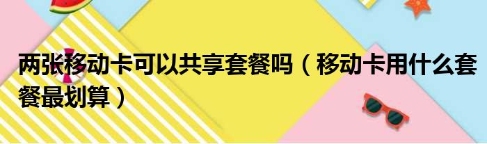 两张移动卡可以共享套餐吗（移动卡用什么套餐最划算）