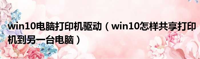 win10电脑打印机驱动（win10怎样共享打印机到另一台电脑）