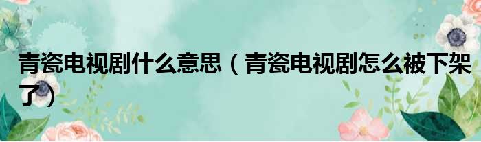 青瓷电视剧什么意思（青瓷电视剧怎么被下架了）