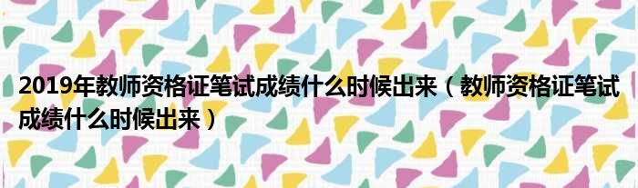 2019年教师资格证笔试成绩什么时候出来（教师资格证笔试成绩什么时候出来）