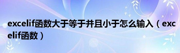 excelif函数大于等于并且小于怎么输入（excelif函数）