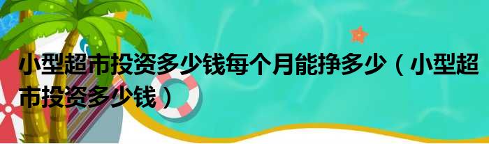 小型超市投资多少钱每个月能挣多少（小型超市投资多少钱）