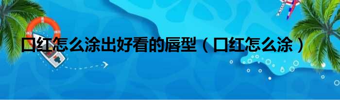 口红怎么涂出好看的唇型（口红怎么涂）