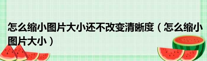 怎么缩小图片大小还不改变清晰度（怎么缩小图片大小）