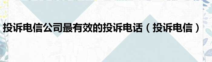 投诉电信公司最有效的投诉电话（投诉电信）