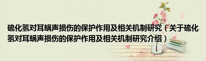  硫化氢对耳蜗声损伤的保护作用及相关机制研究（关于硫化氢对耳蜗声损伤的保护作用及相关机制研究介绍）