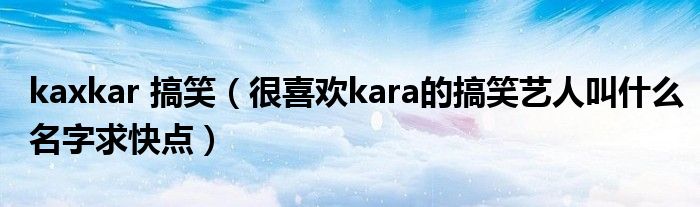 kaxkar 搞笑（很喜欢kara的搞笑艺人叫什么名字求快点）