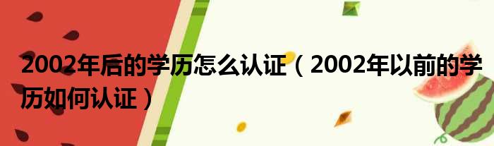 2002年后的学历怎么认证（2002年以前的学历如何认证）