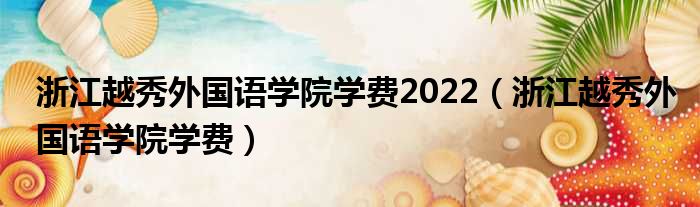 浙江越秀外国语学院学费2022（浙江越秀外国语学院学费）