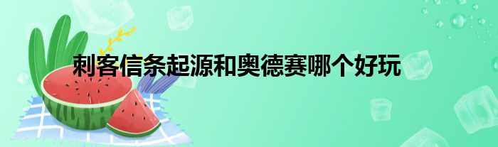 刺客信条起源和奥德赛哪个好玩