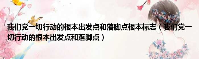 我们党一切行动的根本出发点和落脚点根本标志（我们党一切行动的根本出发点和落脚点）