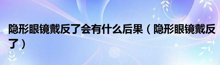 隐形眼镜戴反了会有什么后果（隐形眼镜戴反了）