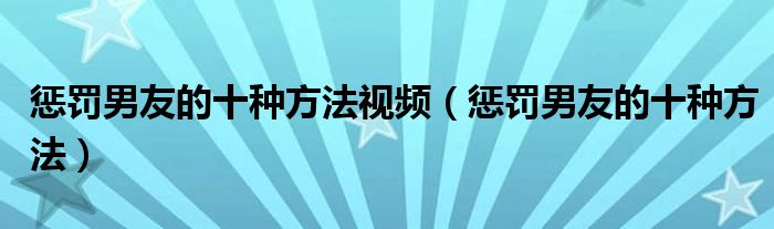 惩罚男友的十种方法视频（惩罚男友的十种方法）