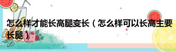 怎么样才能长高腿变长（怎么样可以长高主要长腿）