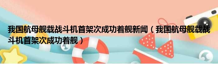 我国航母舰载战斗机首架次成功着舰新闻（我国航母舰载战斗机首架次成功着舰）