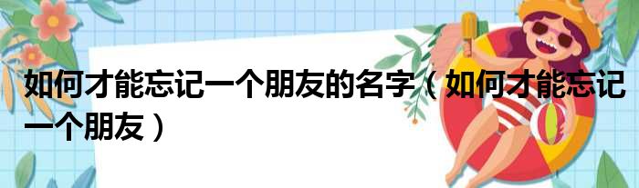 如何才能忘记一个朋友的名字（如何才能忘记一个朋友）