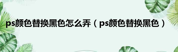 ps颜色替换黑色怎么弄（ps颜色替换黑色）