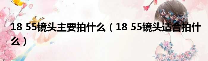 18 55镜头主要拍什么（18 55镜头适合拍什么）