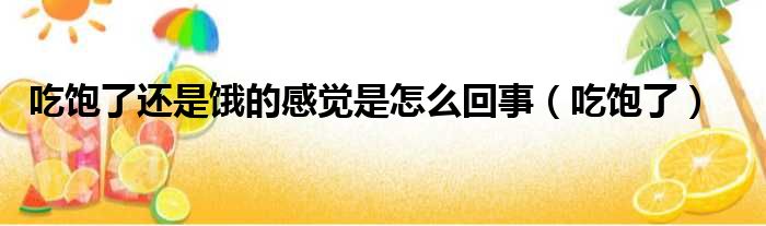 吃饱了还是饿的感觉是怎么回事（吃饱了）