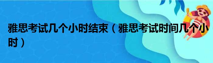 雅思考试几个小时结束（雅思考试时间几个小时）