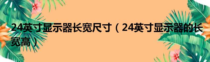 24英寸显示器长宽尺寸（24英寸显示器的长宽高）