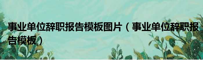 事业单位辞职报告模板图片（事业单位辞职报告模板）