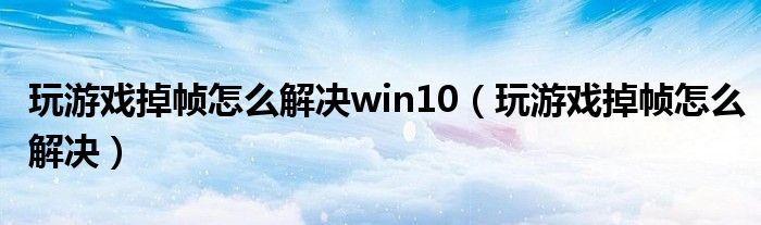 玩游戏掉帧怎么解决win10（玩游戏掉帧怎么解决）