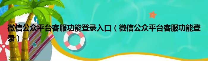 微信公众平台客服功能登录入口（微信公众平台客服功能登录）