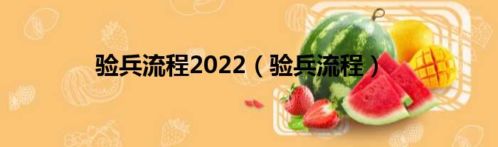 验兵流程2022（验兵流程）