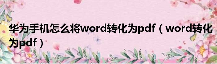 华为手机怎么将word转化为pdf（word转化为pdf）