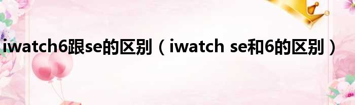 iwatch6跟se的区别（iwatch se和6的区别）