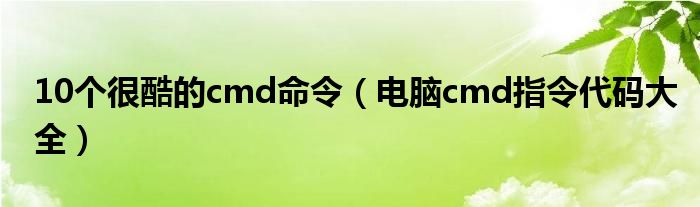 10个很酷的cmd命令（电脑cmd指令代码大全）