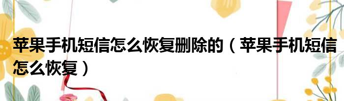 苹果手机短信怎么恢复删除的（苹果手机短信怎么恢复）