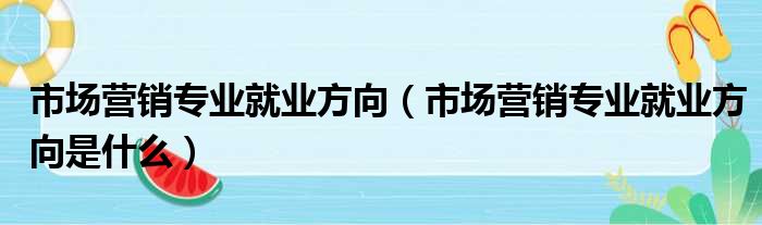 市场营销专业就业方向（市场营销专业就业方向是什么）