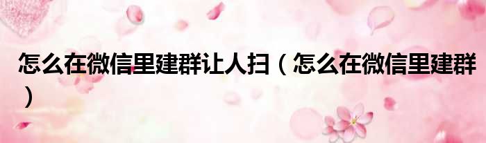 怎么在微信里建群让人扫（怎么在微信里建群）