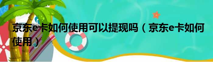 京东e卡如何使用可以提现吗（京东e卡如何使用）