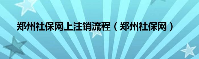 郑州社保网上注销流程（郑州社保网）