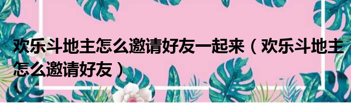 欢乐斗地主怎么邀请好友一起来（欢乐斗地主怎么邀请好友）