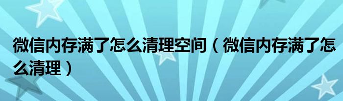 微信内存满了怎么清理空间（微信内存满了怎么清理）