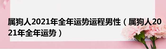 属狗人2021年全年运势运程男性（属狗人2021年全年运势）