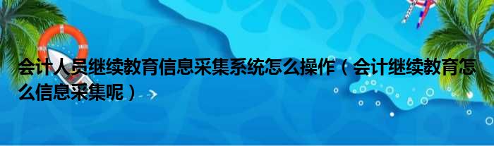 会计人员继续教育信息采集系统怎么操作（会计继续教育怎么信息采集呢）