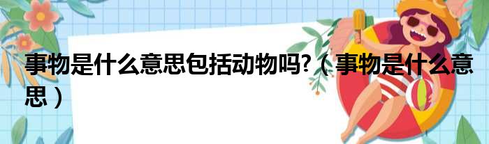 事物是什么意思包括动物吗 （事物是什么意思）