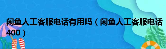 闲鱼人工客服电话有用吗（闲鱼人工客服电话400）