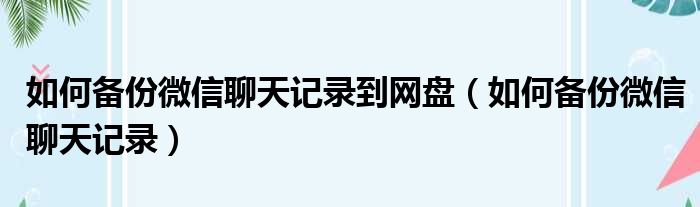 如何备份微信聊天记录到网盘（如何备份微信聊天记录）