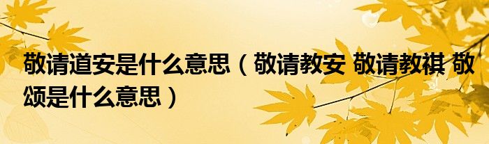 敬请道安是什么意思（敬请教安 敬请教祺 敬颂是什么意思）