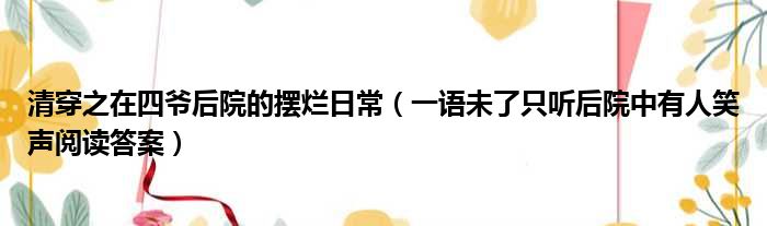 清穿之在四爷后院的摆烂日常（一语未了只听后院中有人笑声阅读答案）